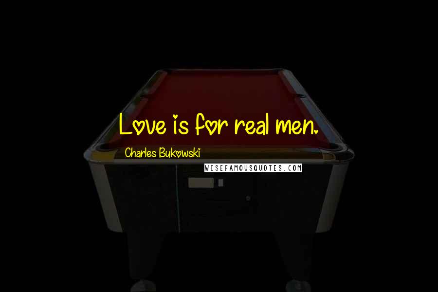 Charles Bukowski Quotes: Love is for real men.