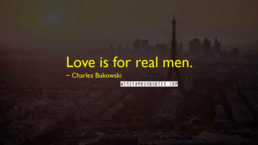Charles Bukowski Quotes: Love is for real men.