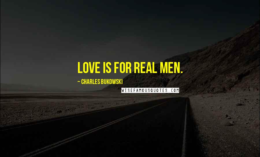 Charles Bukowski Quotes: Love is for real men.