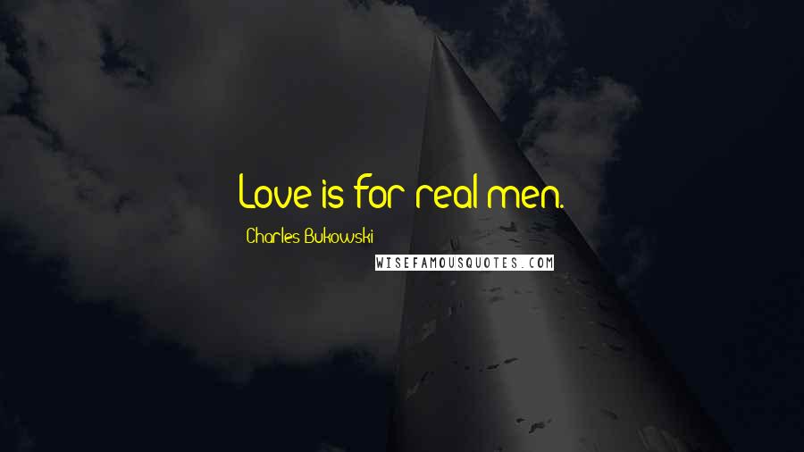 Charles Bukowski Quotes: Love is for real men.