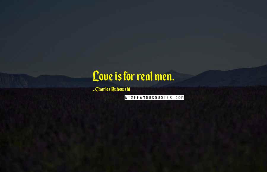 Charles Bukowski Quotes: Love is for real men.