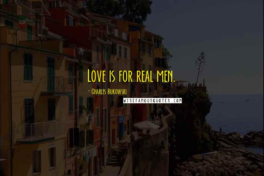 Charles Bukowski Quotes: Love is for real men.
