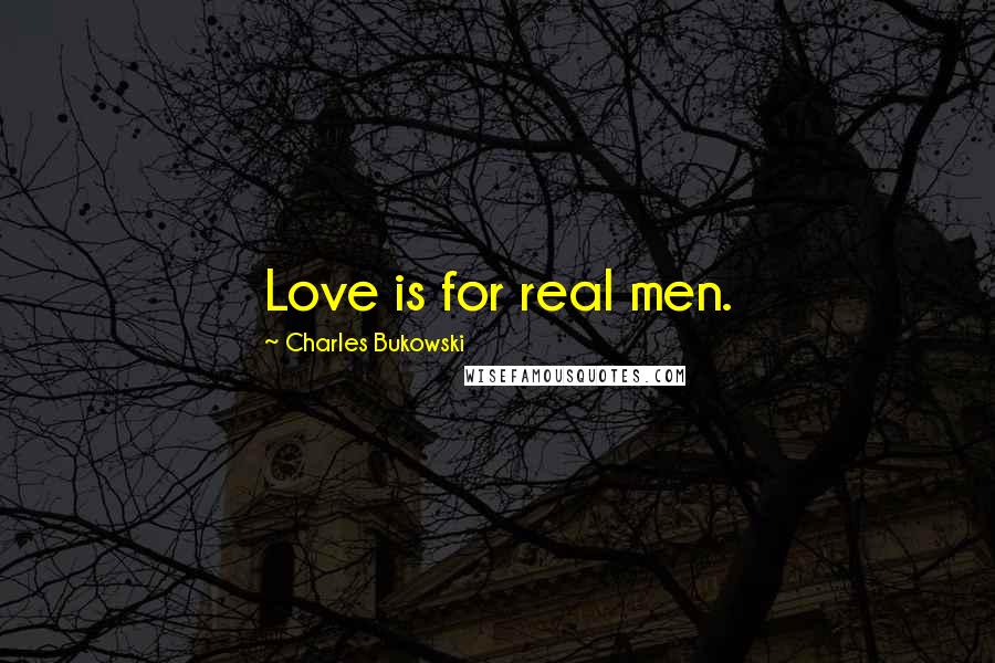 Charles Bukowski Quotes: Love is for real men.