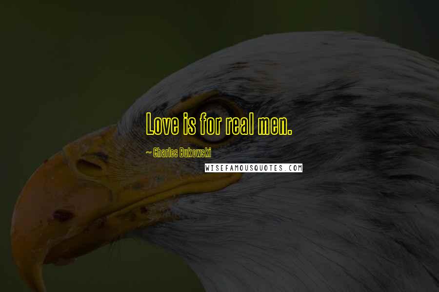 Charles Bukowski Quotes: Love is for real men.