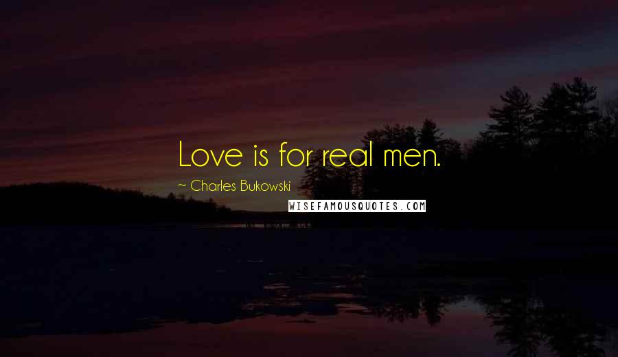 Charles Bukowski Quotes: Love is for real men.