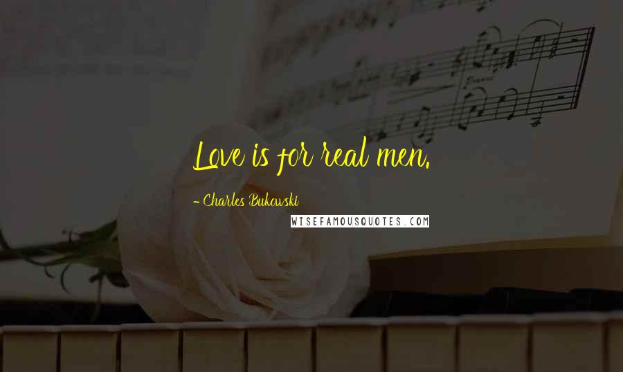 Charles Bukowski Quotes: Love is for real men.