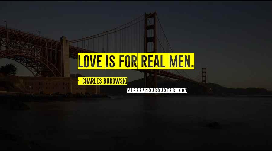 Charles Bukowski Quotes: Love is for real men.