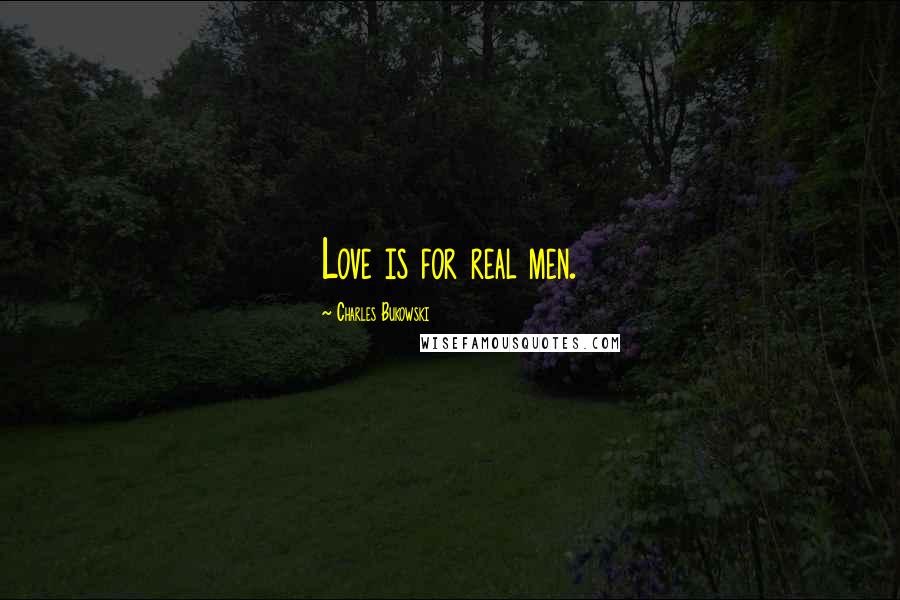 Charles Bukowski Quotes: Love is for real men.