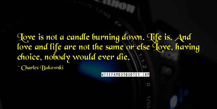 Charles Bukowski Quotes: Love is not a candle burning down. Life is. And love and life are not the same or else Love, having choice, nobody would ever die.