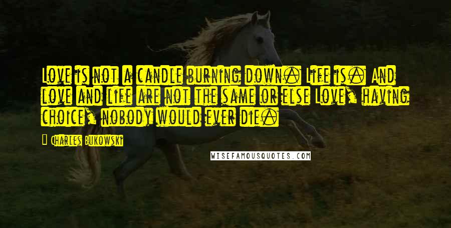 Charles Bukowski Quotes: Love is not a candle burning down. Life is. And love and life are not the same or else Love, having choice, nobody would ever die.