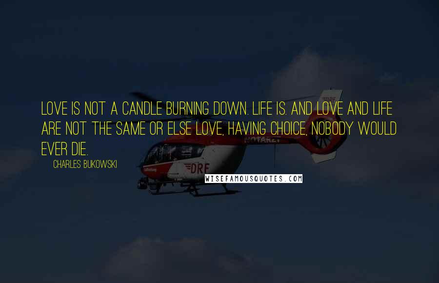 Charles Bukowski Quotes: Love is not a candle burning down. Life is. And love and life are not the same or else Love, having choice, nobody would ever die.