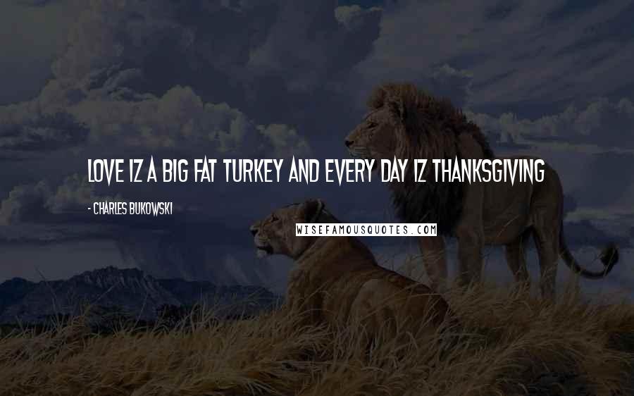 Charles Bukowski Quotes: Love iz a big fat turkey and every day iz thanksgiving