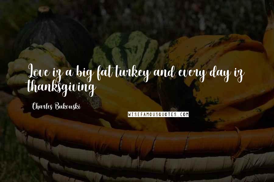 Charles Bukowski Quotes: Love iz a big fat turkey and every day iz thanksgiving