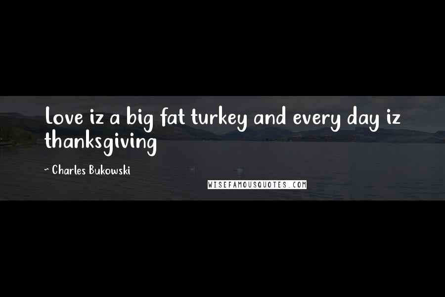 Charles Bukowski Quotes: Love iz a big fat turkey and every day iz thanksgiving