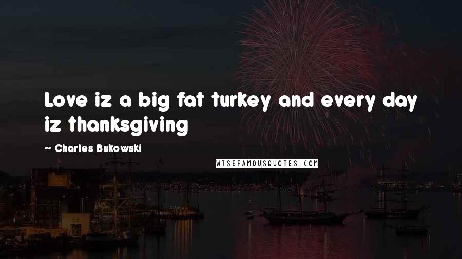 Charles Bukowski Quotes: Love iz a big fat turkey and every day iz thanksgiving