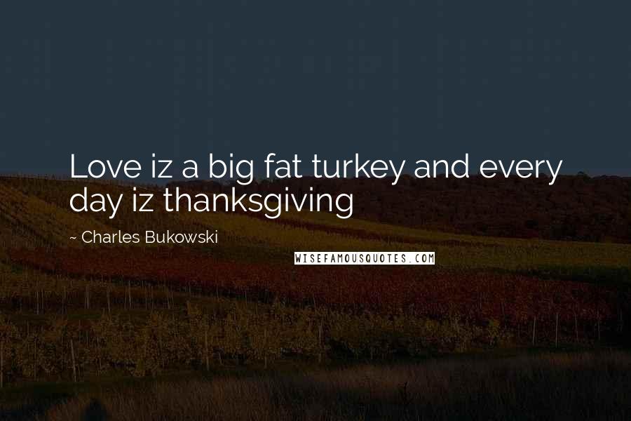 Charles Bukowski Quotes: Love iz a big fat turkey and every day iz thanksgiving