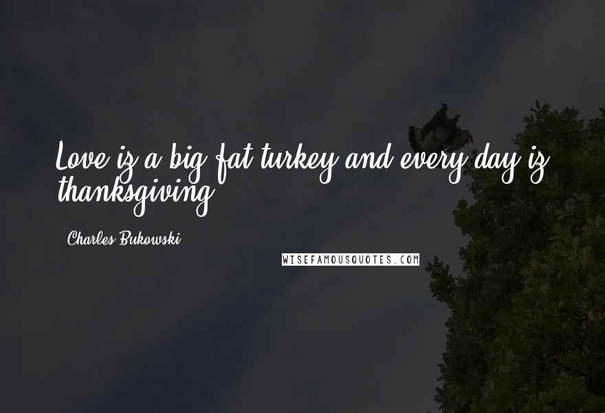 Charles Bukowski Quotes: Love iz a big fat turkey and every day iz thanksgiving