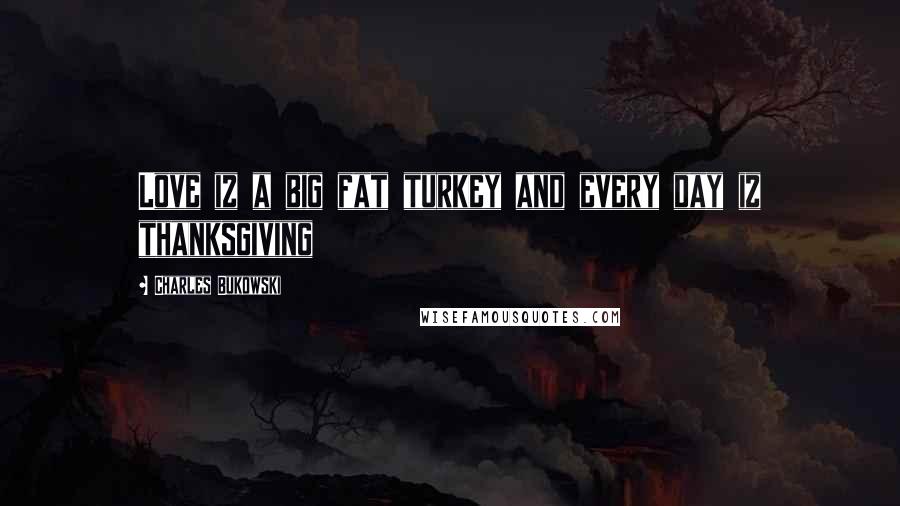 Charles Bukowski Quotes: Love iz a big fat turkey and every day iz thanksgiving