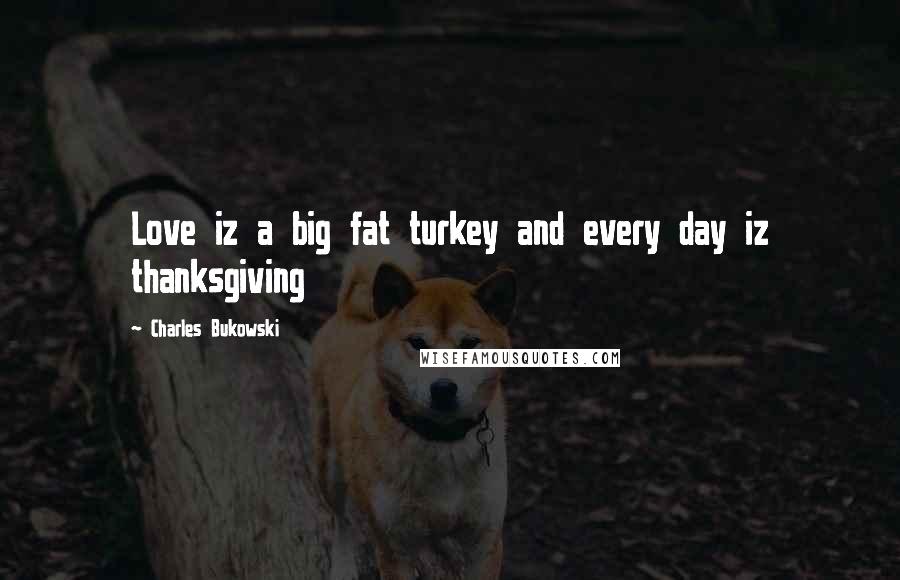 Charles Bukowski Quotes: Love iz a big fat turkey and every day iz thanksgiving