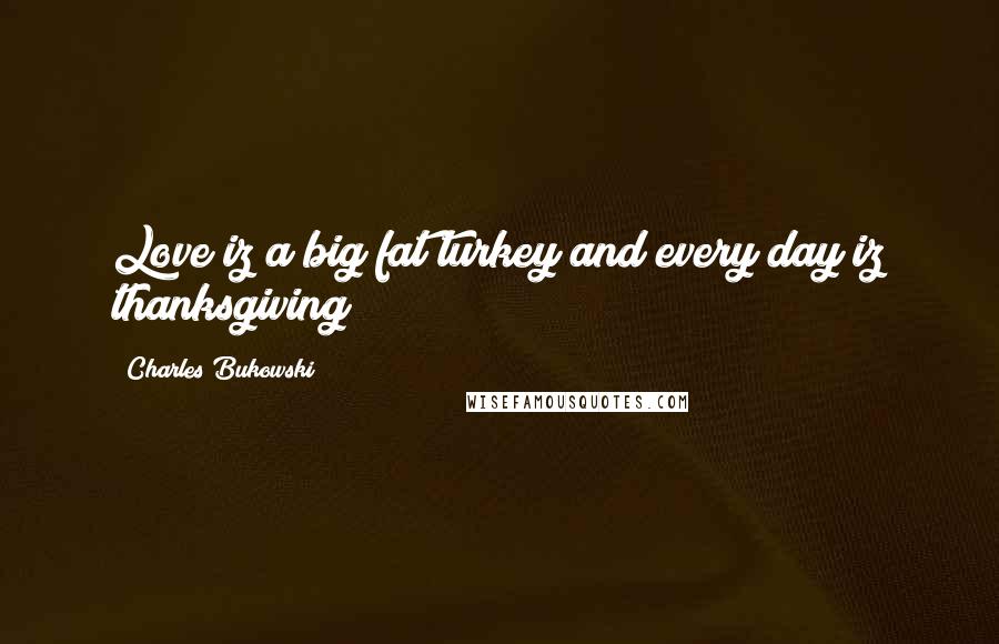 Charles Bukowski Quotes: Love iz a big fat turkey and every day iz thanksgiving