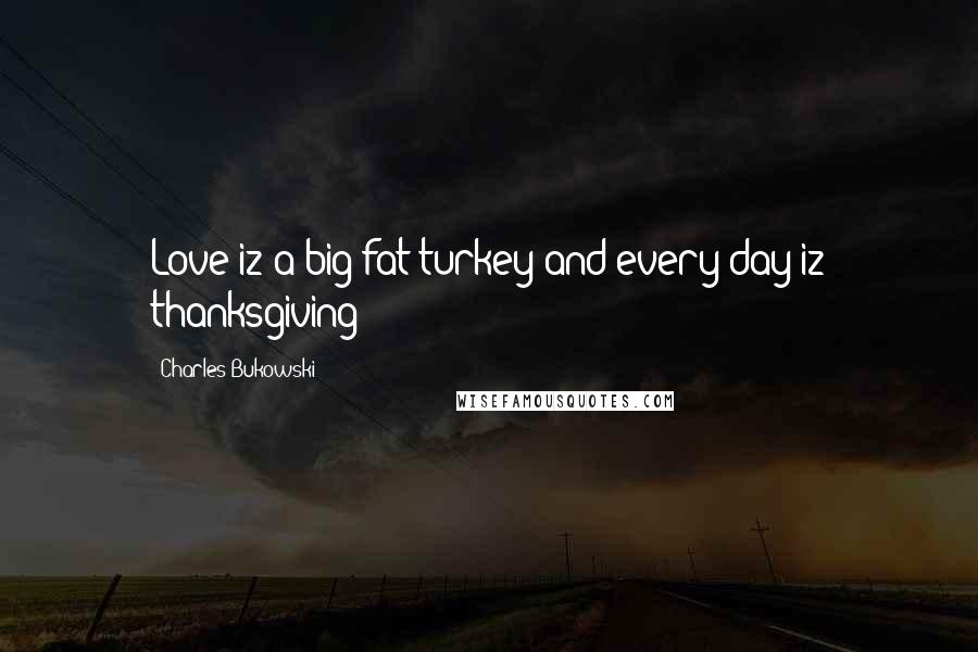 Charles Bukowski Quotes: Love iz a big fat turkey and every day iz thanksgiving