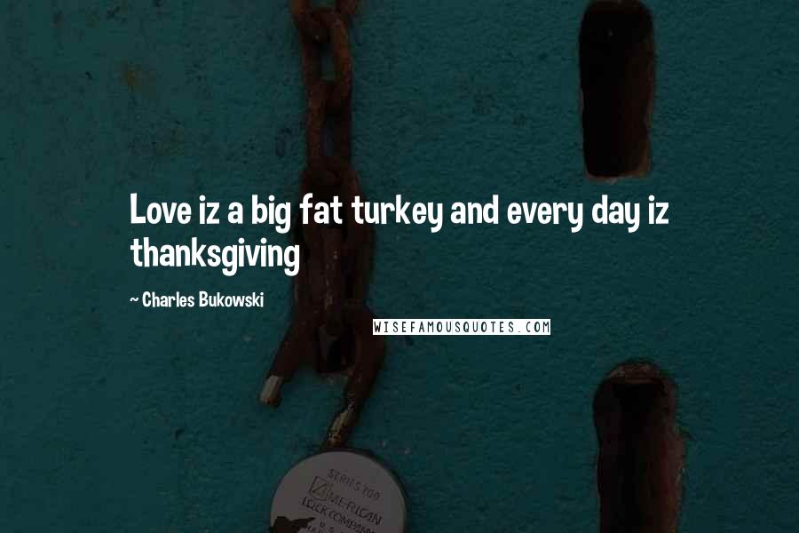 Charles Bukowski Quotes: Love iz a big fat turkey and every day iz thanksgiving