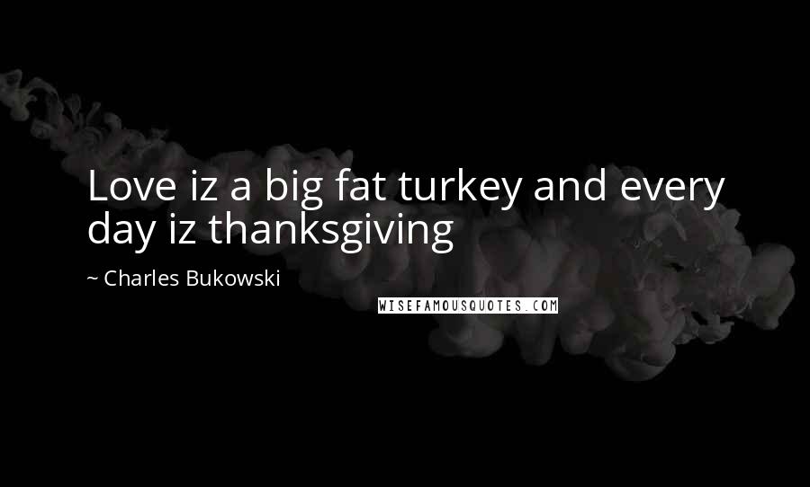 Charles Bukowski Quotes: Love iz a big fat turkey and every day iz thanksgiving