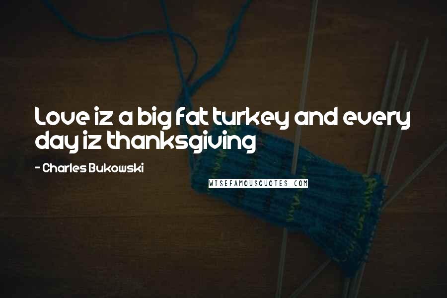 Charles Bukowski Quotes: Love iz a big fat turkey and every day iz thanksgiving