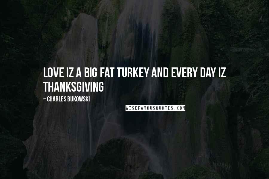 Charles Bukowski Quotes: Love iz a big fat turkey and every day iz thanksgiving