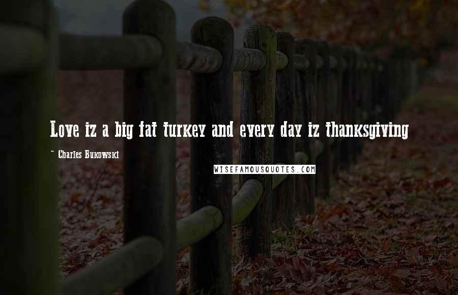 Charles Bukowski Quotes: Love iz a big fat turkey and every day iz thanksgiving