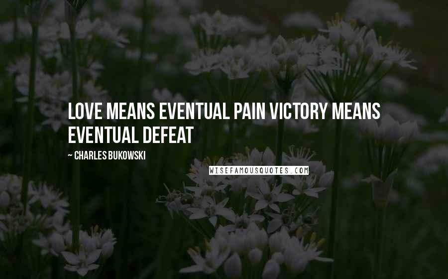 Charles Bukowski Quotes: Love means eventual pain victory means eventual defeat