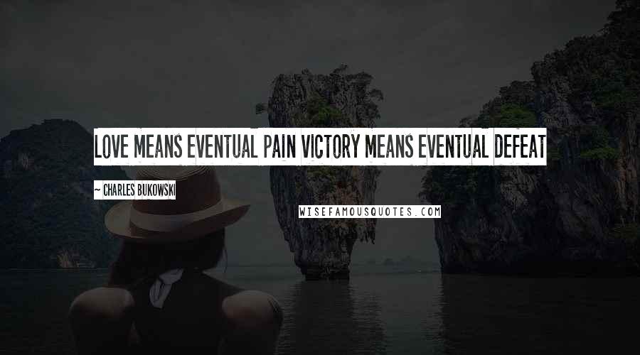 Charles Bukowski Quotes: Love means eventual pain victory means eventual defeat