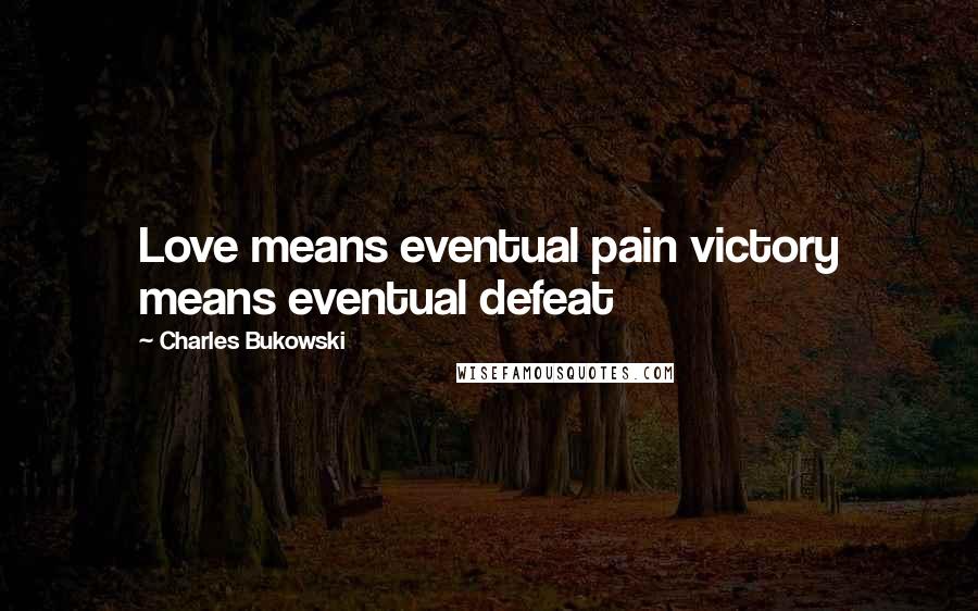 Charles Bukowski Quotes: Love means eventual pain victory means eventual defeat