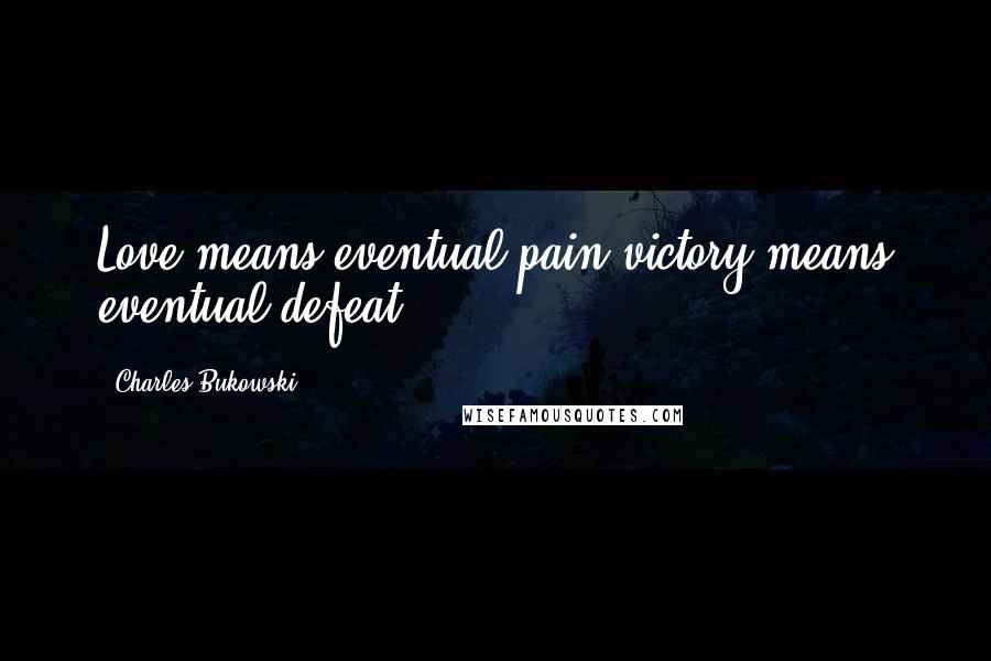 Charles Bukowski Quotes: Love means eventual pain victory means eventual defeat