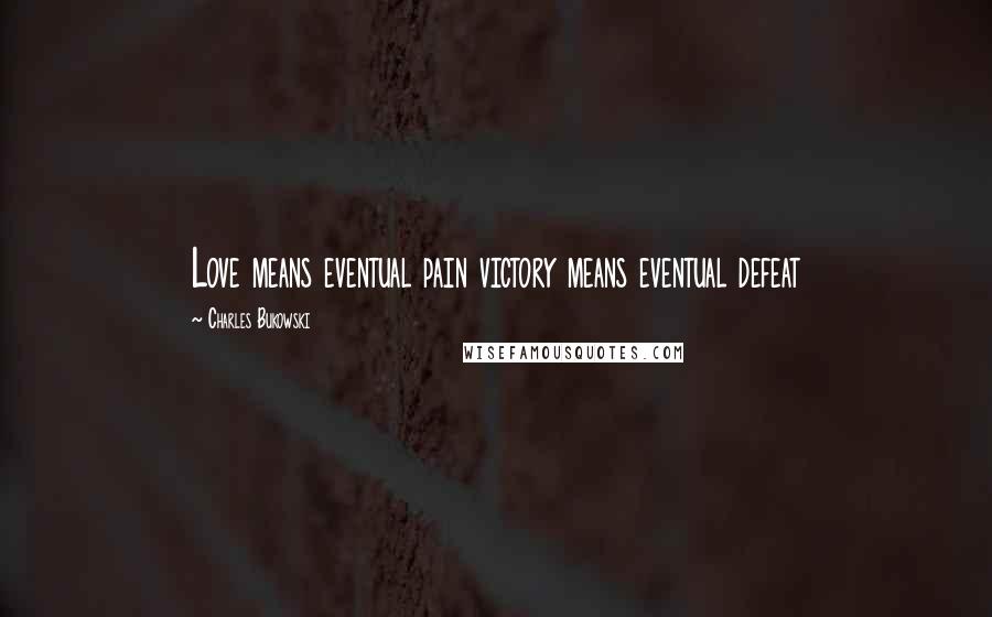 Charles Bukowski Quotes: Love means eventual pain victory means eventual defeat