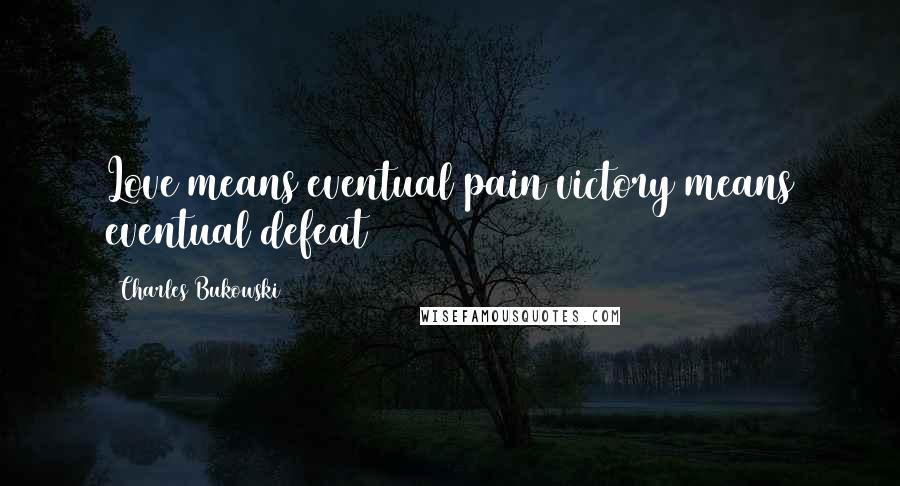 Charles Bukowski Quotes: Love means eventual pain victory means eventual defeat