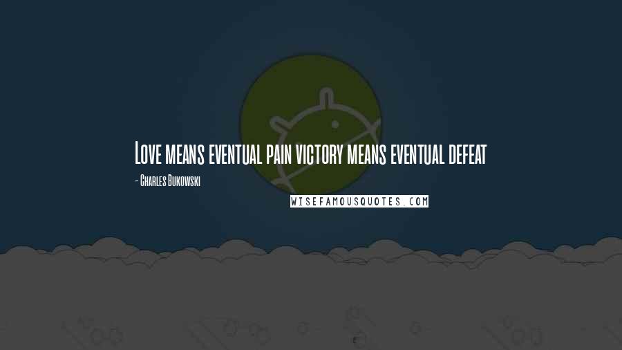 Charles Bukowski Quotes: Love means eventual pain victory means eventual defeat