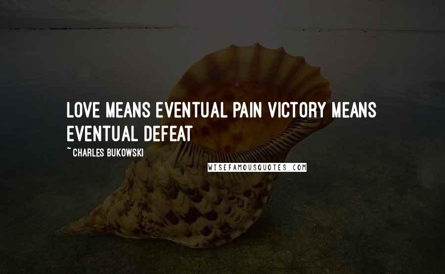 Charles Bukowski Quotes: Love means eventual pain victory means eventual defeat