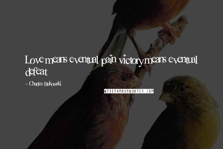 Charles Bukowski Quotes: Love means eventual pain victory means eventual defeat