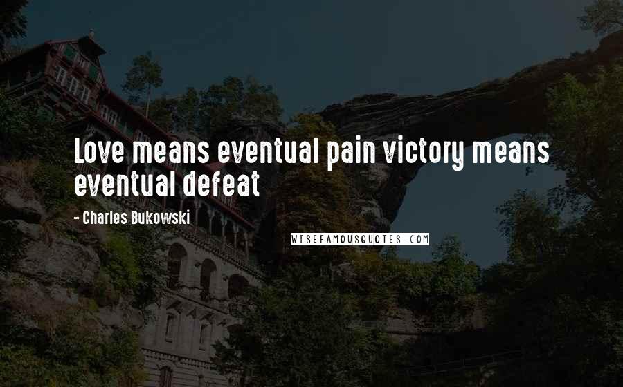 Charles Bukowski Quotes: Love means eventual pain victory means eventual defeat