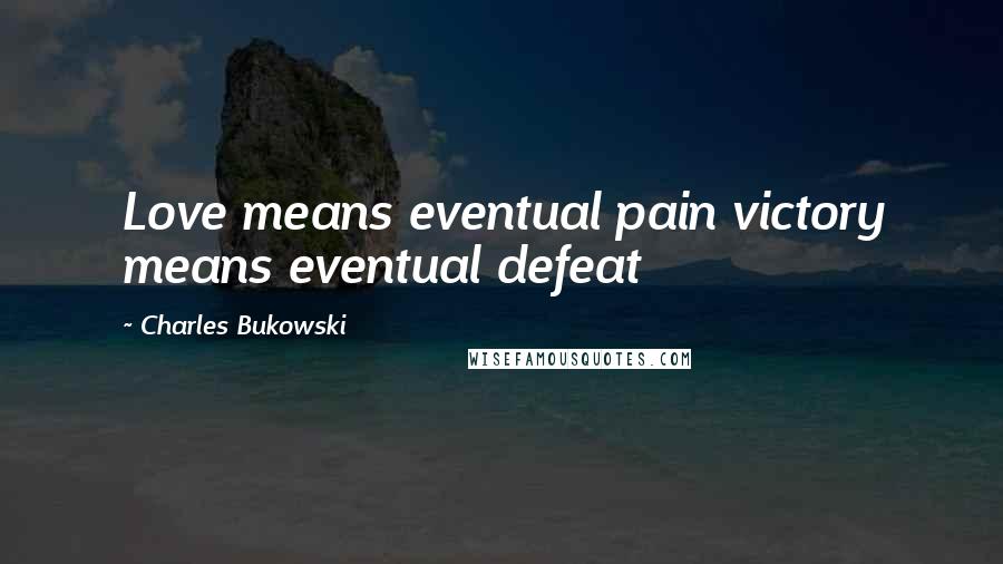 Charles Bukowski Quotes: Love means eventual pain victory means eventual defeat