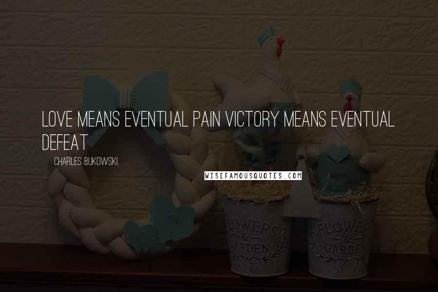 Charles Bukowski Quotes: Love means eventual pain victory means eventual defeat