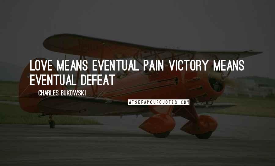 Charles Bukowski Quotes: Love means eventual pain victory means eventual defeat