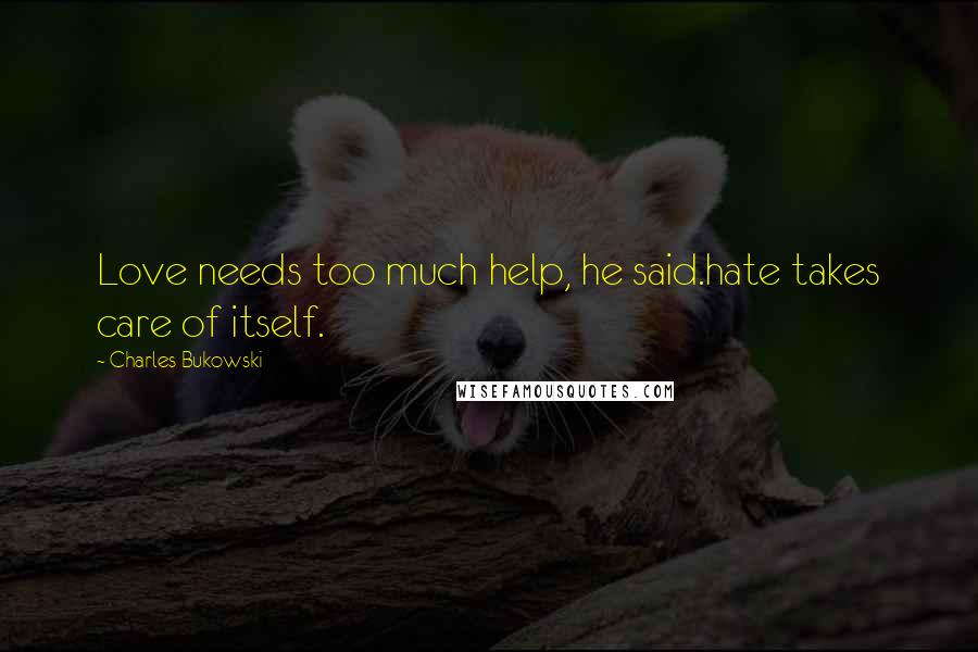Charles Bukowski Quotes: Love needs too much help, he said.hate takes care of itself.