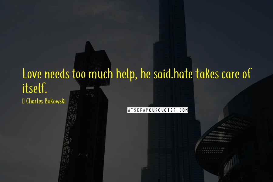 Charles Bukowski Quotes: Love needs too much help, he said.hate takes care of itself.