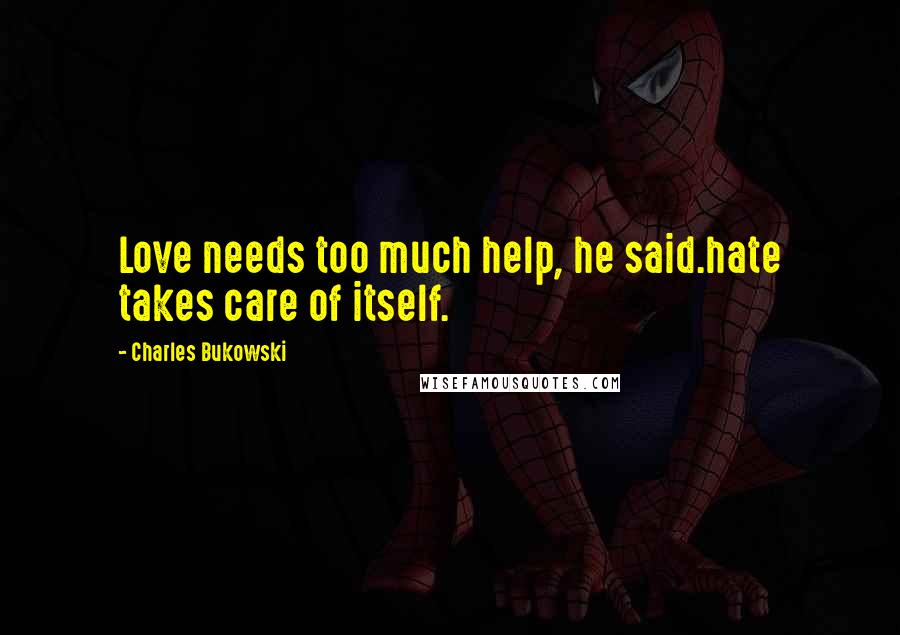 Charles Bukowski Quotes: Love needs too much help, he said.hate takes care of itself.