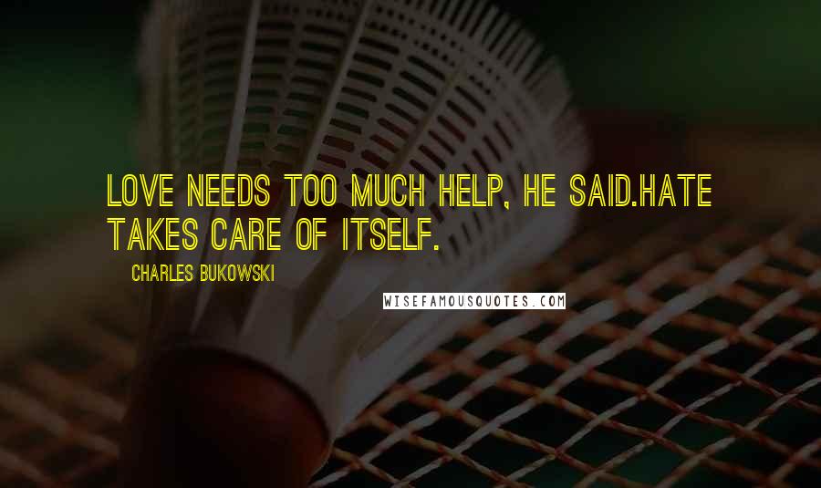 Charles Bukowski Quotes: Love needs too much help, he said.hate takes care of itself.