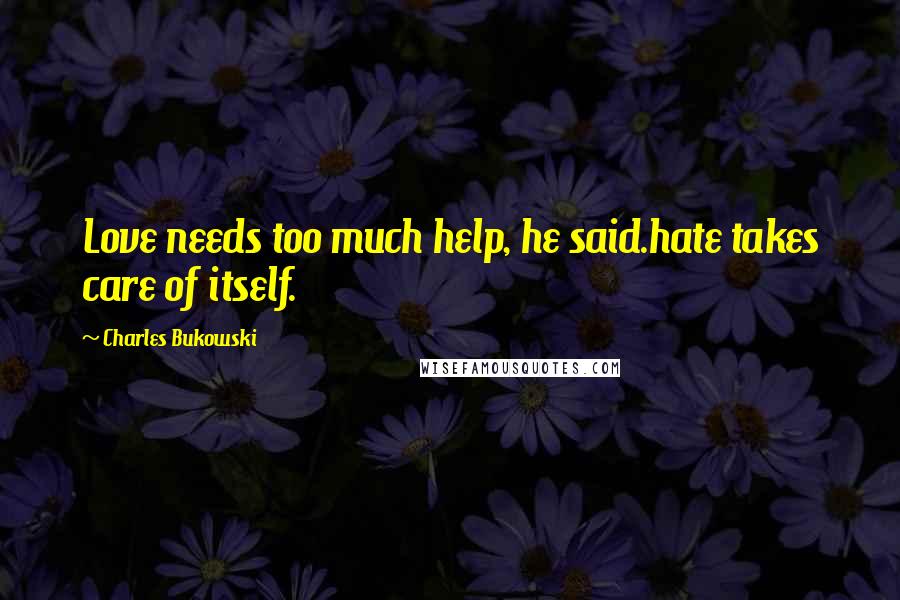 Charles Bukowski Quotes: Love needs too much help, he said.hate takes care of itself.
