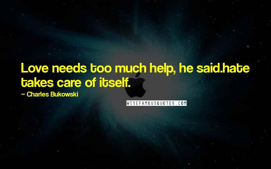Charles Bukowski Quotes: Love needs too much help, he said.hate takes care of itself.