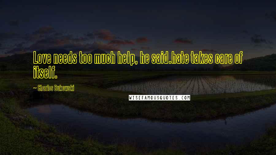 Charles Bukowski Quotes: Love needs too much help, he said.hate takes care of itself.
